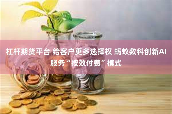 杠杆期货平台 给客户更多选择权 蚂蚁数科创新AI服务“按效付费”模式