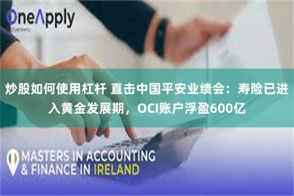 炒股如何使用杠杆 直击中国平安业绩会：寿险已进入黄金发展期，OCI账户浮盈600亿