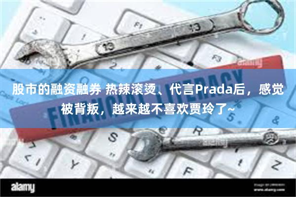 股市的融资融券 热辣滚烫、代言Prada后，感觉被背叛，越来越不喜欢贾玲了~