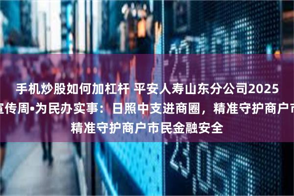 手机炒股如何加杠杆 平安人寿山东分公司2025年金融教育宣传周•为民办实事：日照中支进商圈，精准守护商户市民金融安全