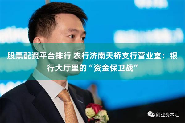 股票配资平台排行 农行济南天桥支行营业室：银行大厅里的“资金保卫战”
