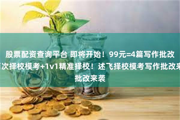 股票配资查询平台 即将开始！99元=4篇写作批改+两次择校模考+1v1精准择校！述飞择校模考写作批改来袭
