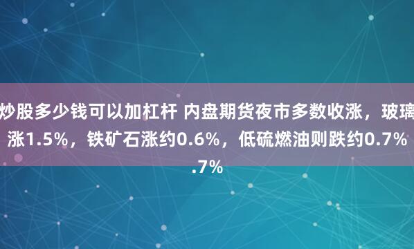炒股多少钱可以加杠杆 内盘期货夜市多数收涨，玻璃涨1.5%，铁矿石涨约0.6%，低硫燃油则跌约0.7%