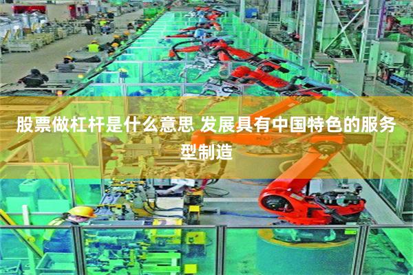 股票做杠杆是什么意思 发展具有中国特色的服务型制造