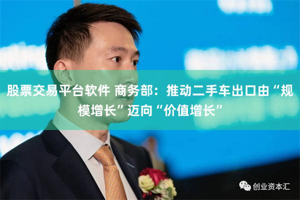股票交易平台软件 商务部:推动二手车出口由“规模增长”迈向“价值增长”