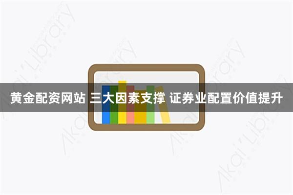 黄金配资网站 三大因素支撑 证券业配置价值提升