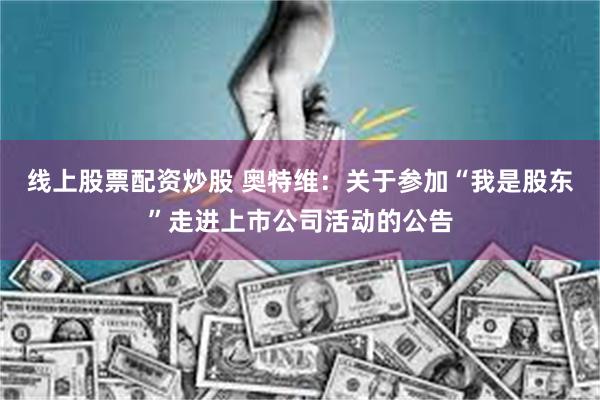 线上股票配资炒股 奥特维：关于参加“我是股东”走进上市公司活动的公告