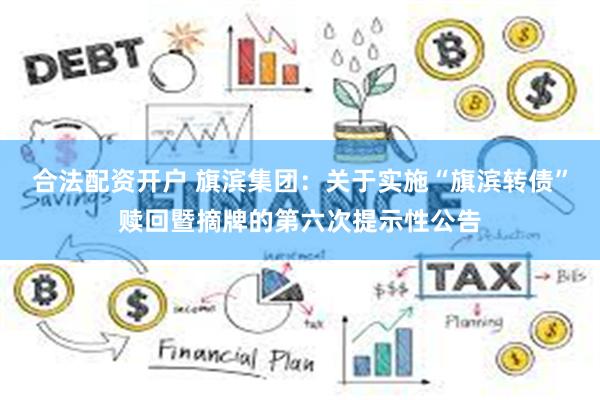 合法配资开户 旗滨集团：关于实施“旗滨转债”赎回暨摘牌的第六次提示性公告