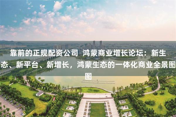 靠前的正规配资公司 鸿蒙商业增长论坛:新生态、新平台、新增长,鸿蒙生态的一体化商业全景图