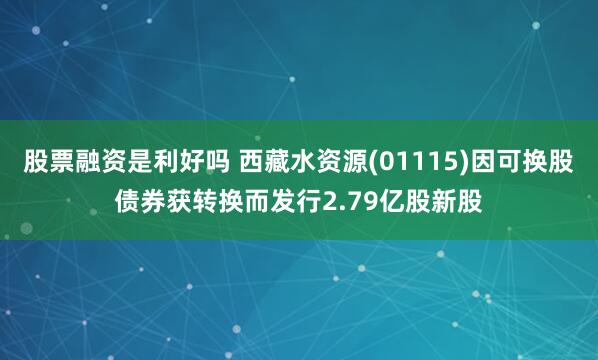 股票融资是利好吗 西藏水资源(01115)因可换股债券获转换而发行2.79亿股新股