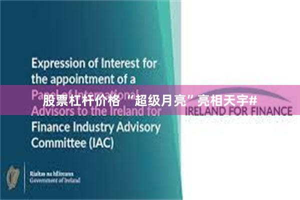 股票杠杆价格 “超级月亮”亮相天宇#