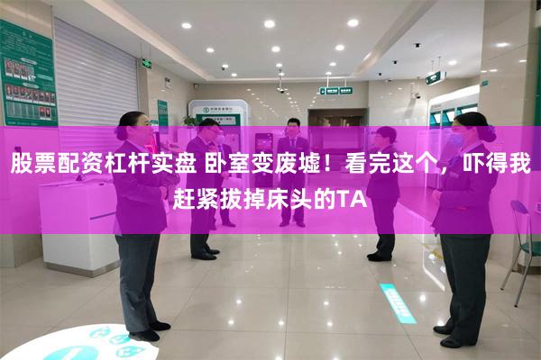 股票配资杠杆实盘 卧室变废墟!看完这个,吓得我赶紧拔掉床头的TA