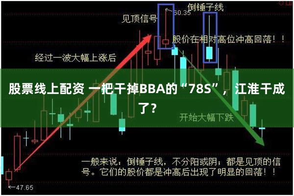 股票线上配资 一把干掉BBA的“78S”，江淮干成了？
