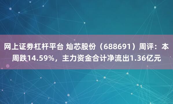 网上证劵杠杆平台 灿芯股份(688691)周评:本周跌14.59%,主力资金合计净流出1.36亿元