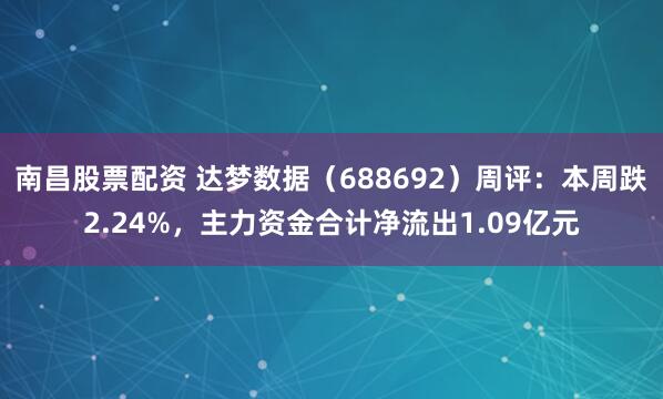 南昌股票配资 达梦数据（688692）周评：本周跌2.24%，主力资金合计净流出1.09亿元