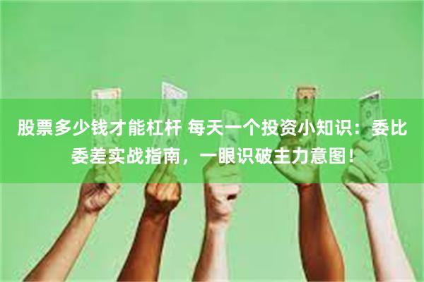 股票多少钱才能杠杆 每天一个投资小知识：委比委差实战指南，一眼识破主力意图！