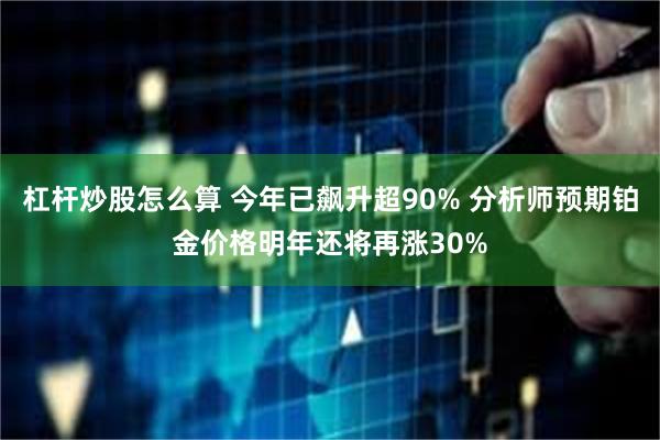 杠杆炒股怎么算 今年已飙升超90% 分析师预期铂金价格明年还将再涨30%
