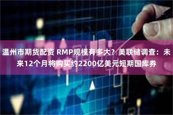 温州市期货配资 RMP规模有多大？美联储调查：未来12个月将购买约2200亿美元短期国库券